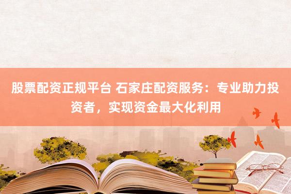 股票配资正规平台 石家庄配资服务：专业助力投资者，实现资金最大化利用