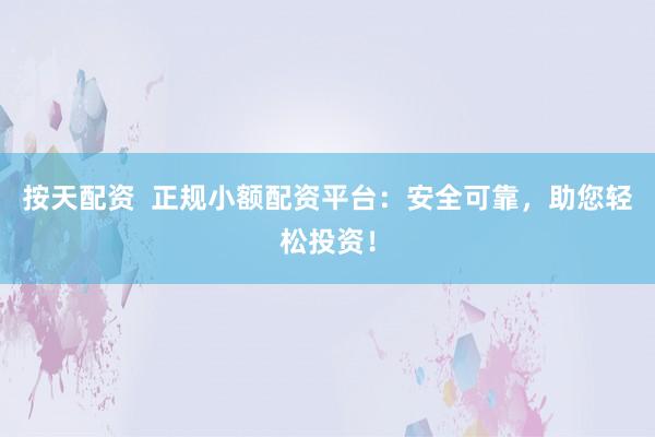 按天配资  正规小额配资平台：安全可靠，助您轻松投资！