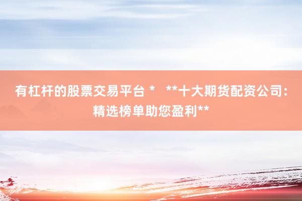 有杠杆的股票交易平台 *   **十大期货配资公司：精选榜单助您盈利**