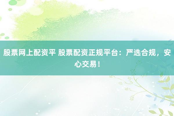 股票网上配资平 股票配资正规平台：严选合规，安心交易！