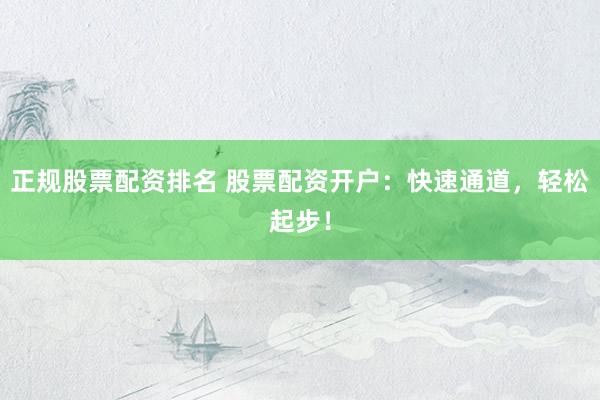 正规股票配资排名 股票配资开户：快速通道，轻松起步！