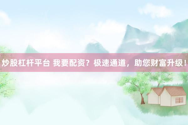 炒股杠杆平台 我要配资？极速通道，助您财富升级！