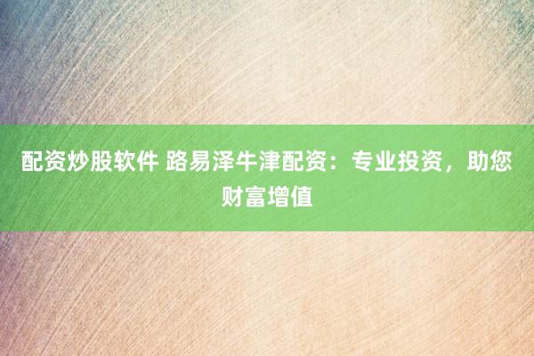 配资炒股软件 路易泽牛津配资：专业投资，助您财富增值