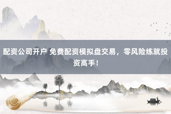 配资公司开户 免费配资模拟盘交易，零风险练就投资高手！