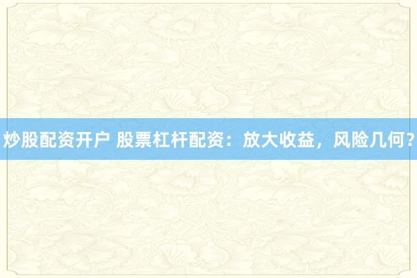 炒股配资开户 股票杠杆配资：放大收益，风险几何？