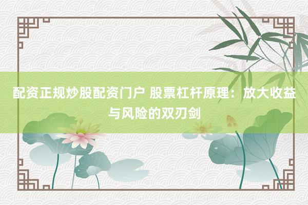 配资正规炒股配资门户 股票杠杆原理：放大收益与风险的双刃剑