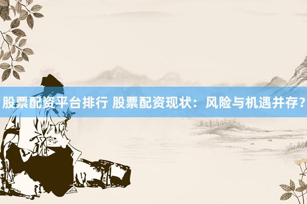 股票配资平台排行 股票配资现状：风险与机遇并存？