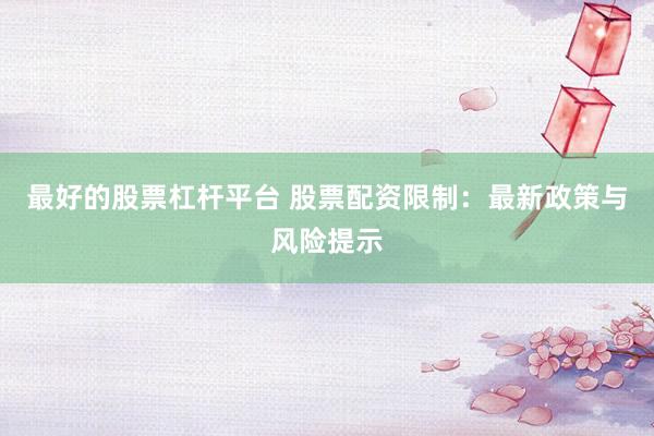 最好的股票杠杆平台 股票配资限制：最新政策与风险提示