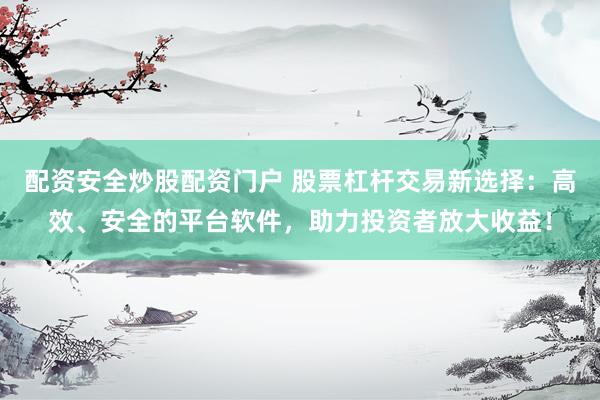 配资安全炒股配资门户 股票杠杆交易新选择：高效、安全的平台软件，助力投资者放大收益！