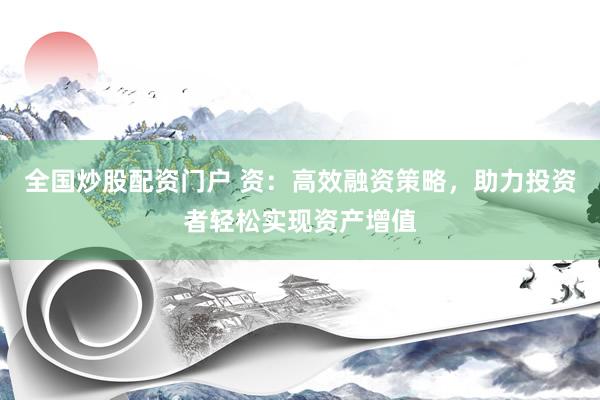 全国炒股配资门户 资：高效融资策略，助力投资者轻松实现资产增值