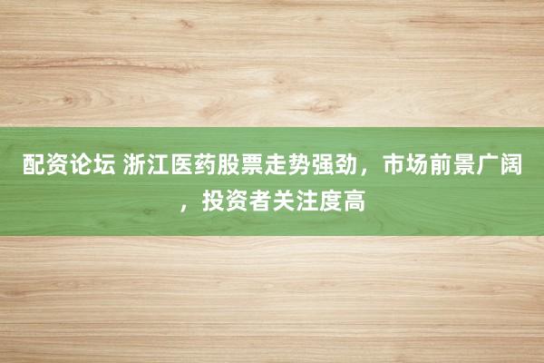 配资论坛 浙江医药股票走势强劲，市场前景广阔，投资者关注度高
