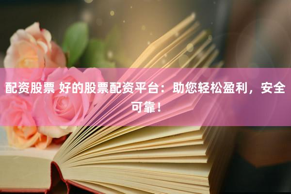 配资股票 好的股票配资平台：助您轻松盈利，安全可靠！