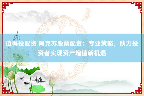 值得投配资 阿克苏股票配资：专业策略，助力投资者实现资产增值新机遇