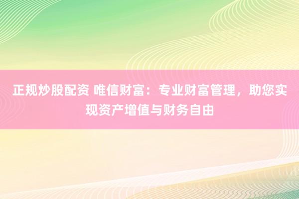 正规炒股配资 唯信财富：专业财富管理，助您实现资产增值与财务自由