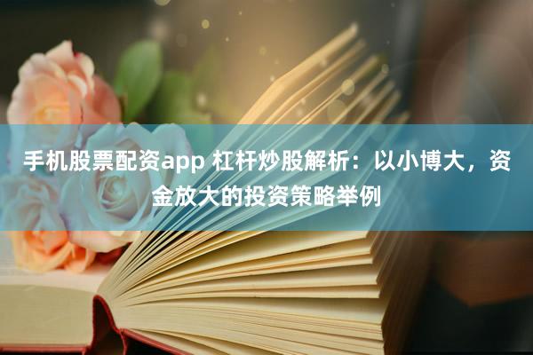 手机股票配资app 杠杆炒股解析：以小博大，资金放大的投资策略举例