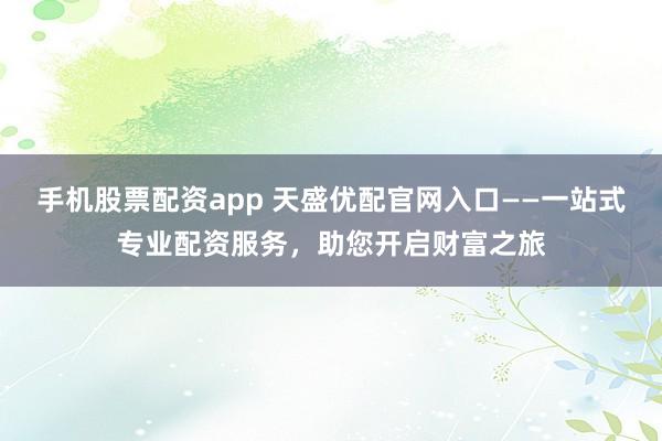 手机股票配资app 天盛优配官网入口——一站式专业配资服务，助您开启财富之旅
