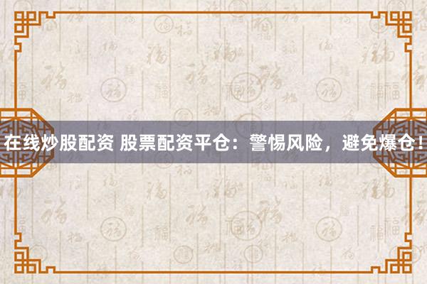 在线炒股配资 股票配资平仓：警惕风险，避免爆仓！