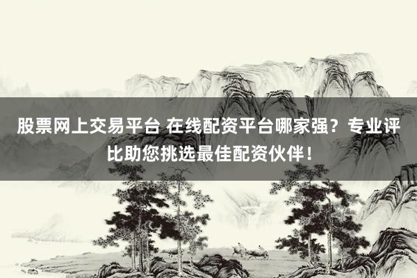 股票网上交易平台 在线配资平台哪家强？专业评比助您挑选最佳配资伙伴！