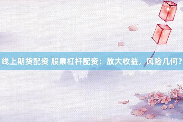 线上期货配资 股票杠杆配资：放大收益，风险几何？