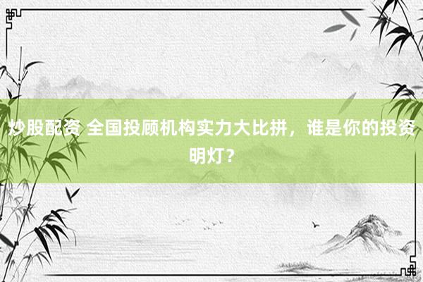 炒股配资 全国投顾机构实力大比拼，谁是你的投资明灯？