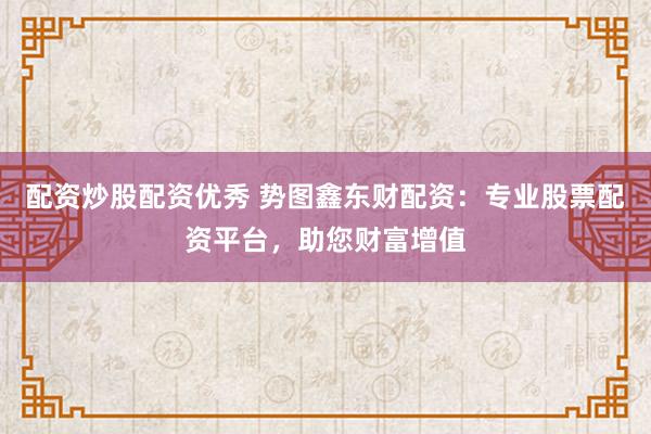 配资炒股配资优秀 势图鑫东财配资：专业股票配资平台，助您财富增值