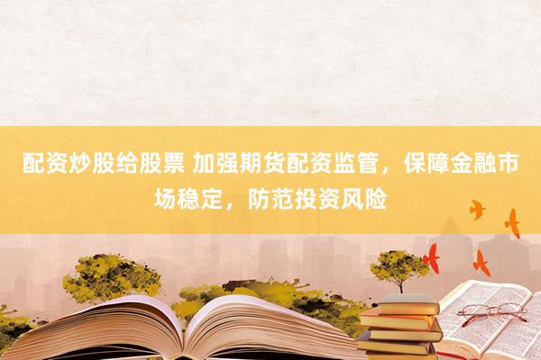 配资炒股给股票 加强期货配资监管，保障金融市场稳定，防范投资风险
