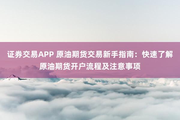 证券交易APP 原油期货交易新手指南：快速了解原油期货开户流程及注意事项