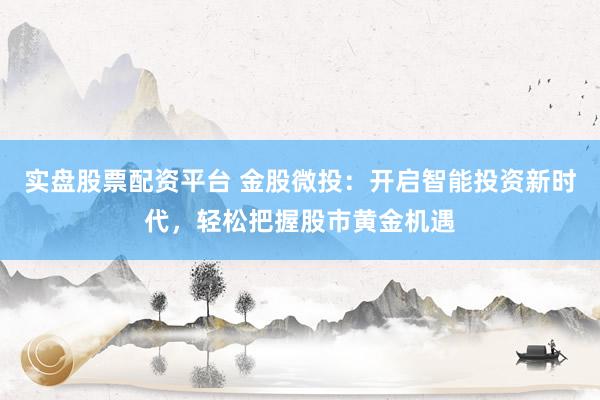 实盘股票配资平台 金股微投：开启智能投资新时代，轻松把握股市黄金机遇