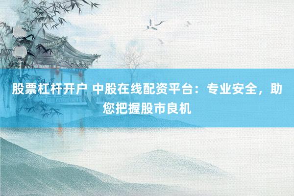 股票杠杆开户 中股在线配资平台：专业安全，助您把握股市良机