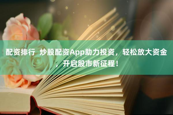 配资排行  炒股配资App助力投资，轻松放大资金，开启股市新征程！