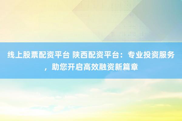 线上股票配资平台 陕西配资平台：专业投资服务，助您开启高效融资新篇章