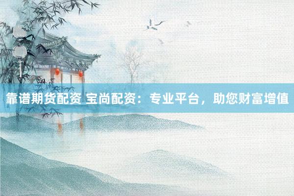 靠谱期货配资 宝尚配资：专业平台，助您财富增值