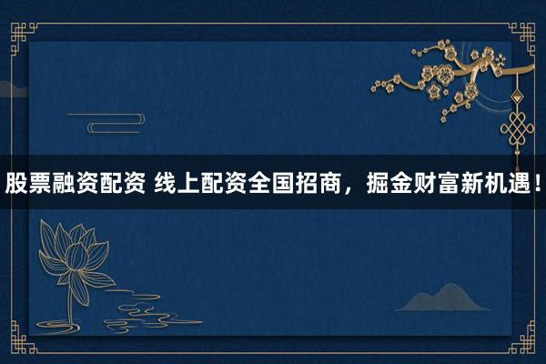 股票融资配资 线上配资全国招商，掘金财富新机遇！
