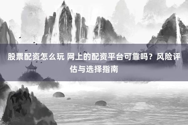 股票配资怎么玩 网上的配资平台可靠吗？风险评估与选择指南