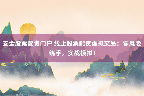 安全股票配资门户 线上股票配资虚拟交易：零风险练手，实战模拟！