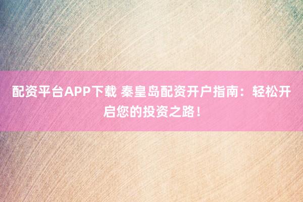 配资平台APP下载 秦皇岛配资开户指南：轻松开启您的投资之路！