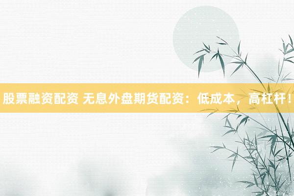 股票融资配资 无息外盘期货配资：低成本，高杠杆！
