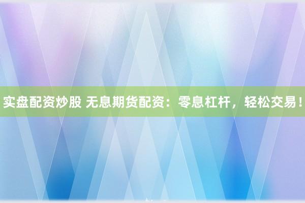 实盘配资炒股 无息期货配资：零息杠杆，轻松交易！