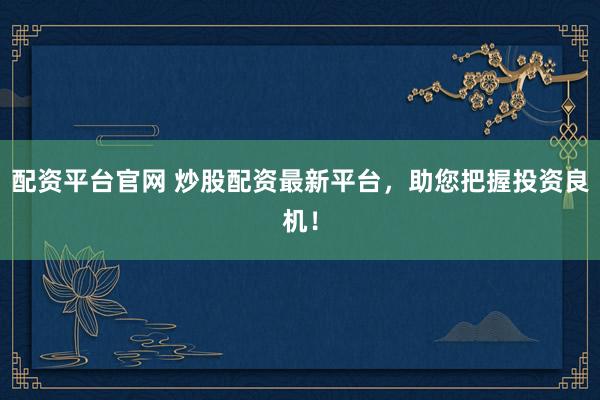 配资平台官网 炒股配资最新平台，助您把握投资良机！