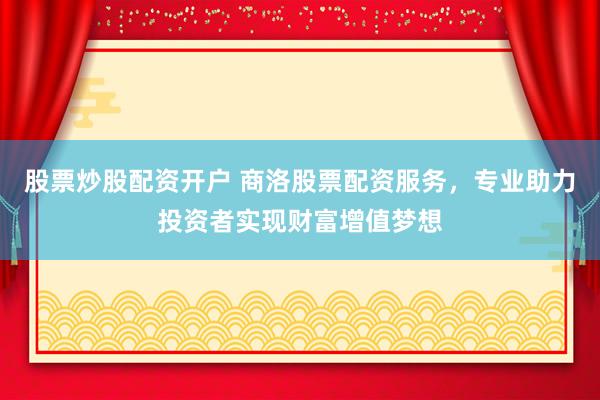 股票炒股配资开户 商洛股票配资服务，专业助力投资者实现财富增值梦想