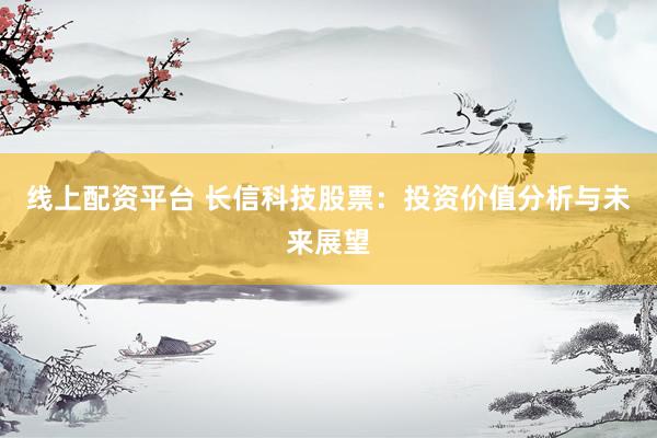 线上配资平台 长信科技股票：投资价值分析与未来展望