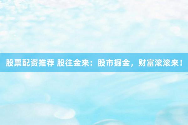 股票配资推荐 股往金来：股市掘金，财富滚滚来！