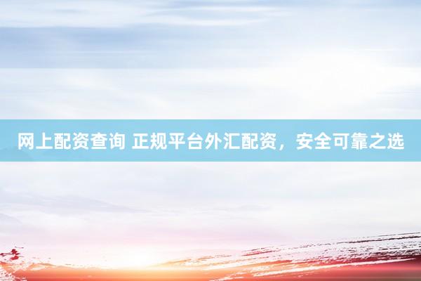 网上配资查询 正规平台外汇配资，安全可靠之选