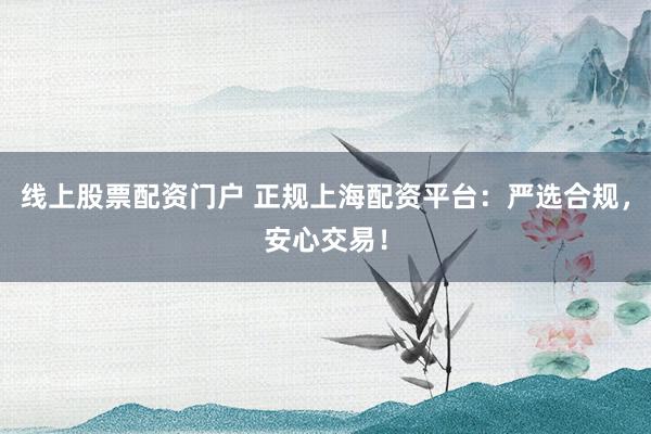 线上股票配资门户 正规上海配资平台：严选合规，安心交易！