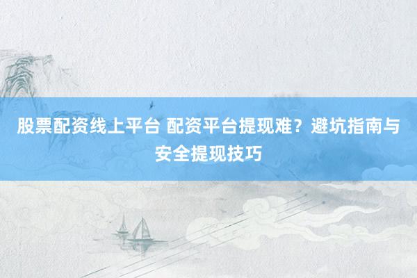 股票配资线上平台 配资平台提现难？避坑指南与安全提现技巧