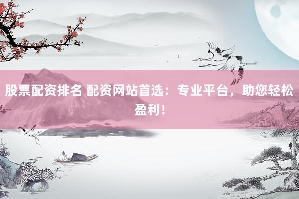 股票配资排名 配资网站首选：专业平台，助您轻松盈利！