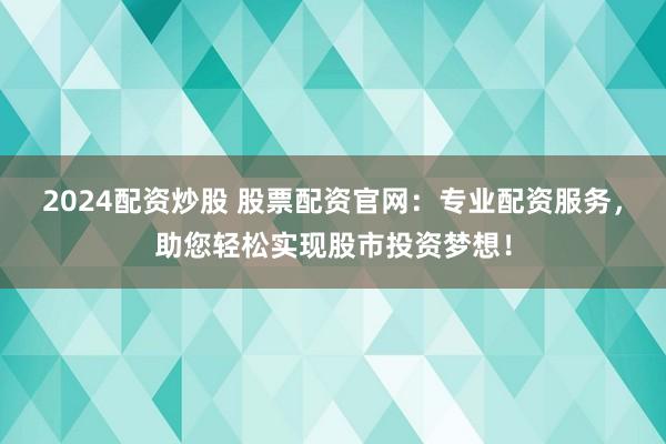 2024配资炒股 股票配资官网：专业配资服务，助您轻松实现股市投资梦想！