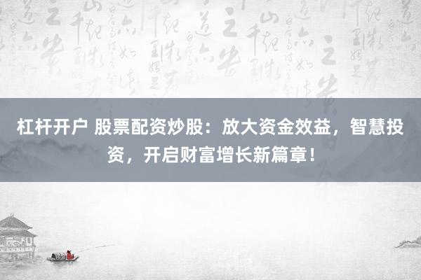 杠杆开户 股票配资炒股：放大资金效益，智慧投资，开启财富增长新篇章！