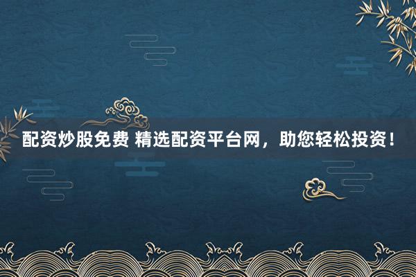 配资炒股免费 精选配资平台网，助您轻松投资！