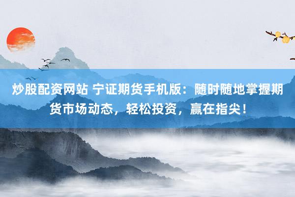 炒股配资网站 宁证期货手机版：随时随地掌握期货市场动态，轻松投资，赢在指尖！
